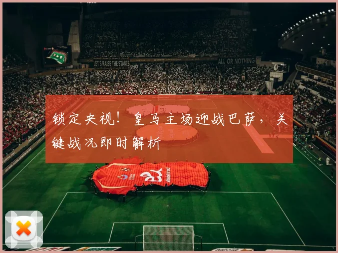 锁定央视！皇马主场迎战巴萨，关键战况即时解析