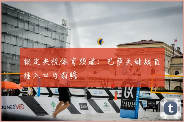 锁定央视体育频道：巴萨关键战直播入口与前瞻