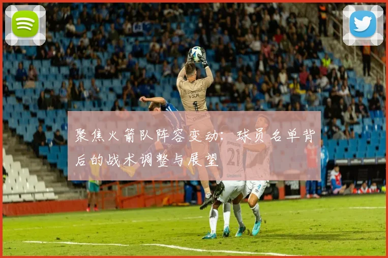 聚焦火箭队阵容变动：球员名单背后的战术调整与展望