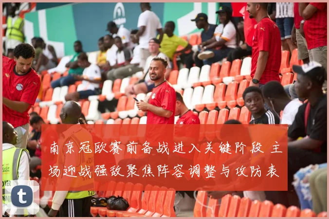 南京冠欧赛前备战进入关键阶段 主场迎战强敌聚焦阵容调整与攻防表现