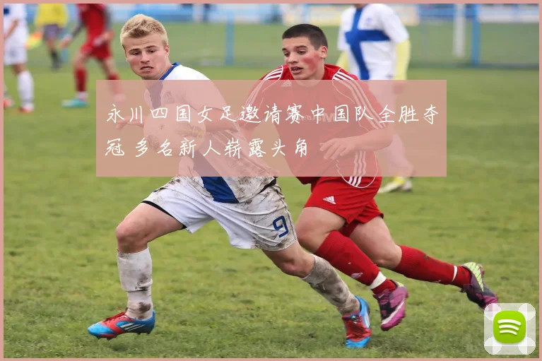 永川四国女足邀请赛中国队全胜夺冠 多名新人崭露头角