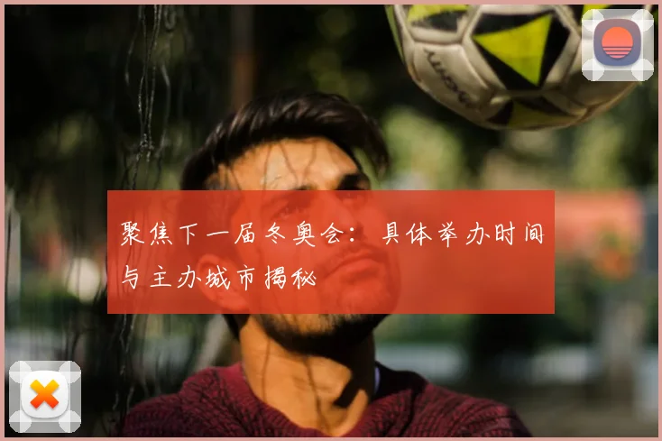 聚焦下一届冬奥会：具体举办时间与主办城市揭秘