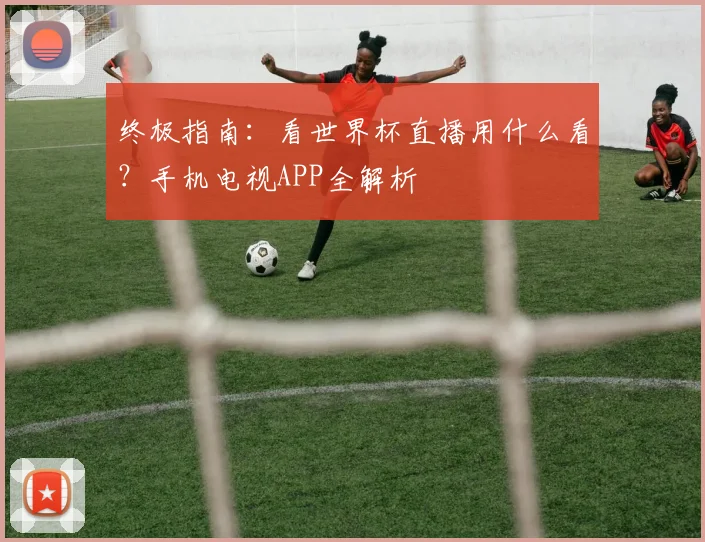 终极指南：看世界杯直播用什么看？手机电视APP全解析