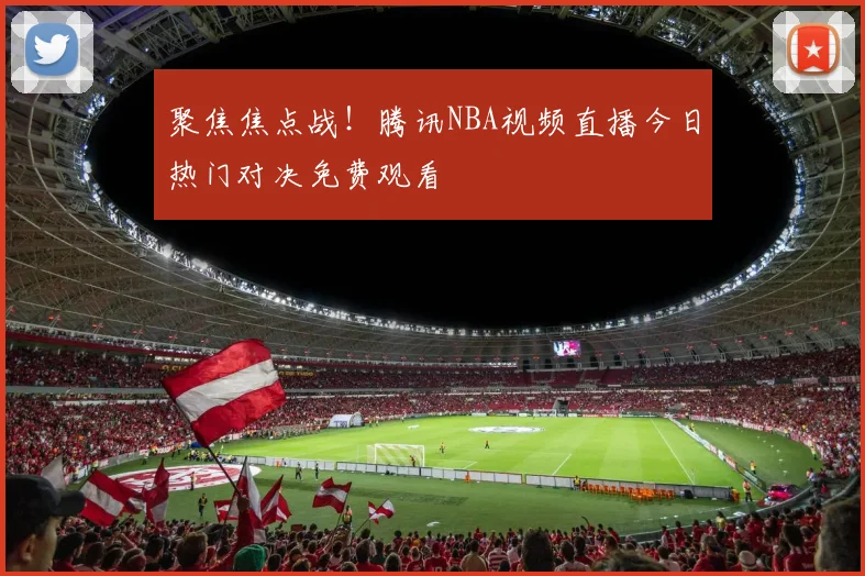聚焦焦点战！腾讯NBA视频直播今日热门对决免费观看