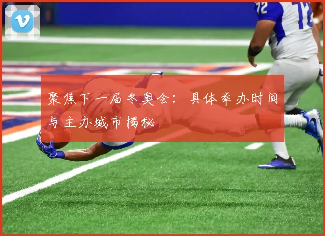 聚焦下一届冬奥会：具体举办时间与主办城市揭秘