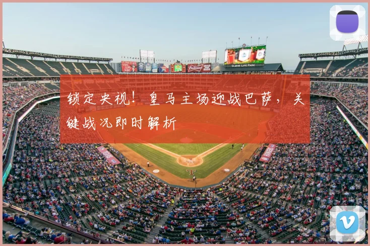 锁定央视！皇马主场迎战巴萨，关键战况即时解析